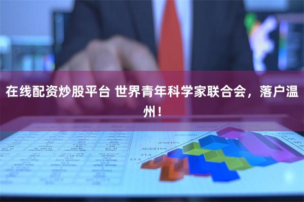 在线配资炒股平台 世界青年科学家联合会，落户温州！