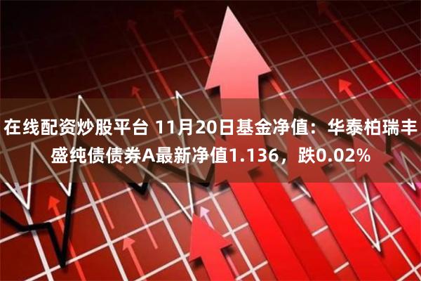在线配资炒股平台 11月20日基金净值：华泰柏瑞丰盛纯债债券A最新净值1.136，跌0.02%