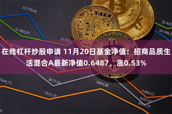 在线杠杆炒股申请 11月20日基金净值：招商品质生活混合A最新净值0.6487，涨0.53%