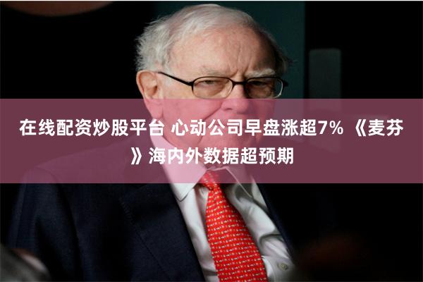 在线配资炒股平台 心动公司早盘涨超7% 《麦芬》海内外数据超预期