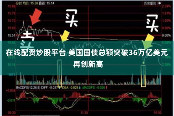 在线配资炒股平台 美国国债总额突破36万亿美元 再创新高