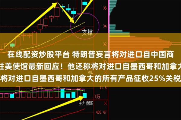 在线配资炒股平台 特朗普妄言将对进口自中国商品加征10%关税，我驻美使馆最新回应！他还称将对进口自墨西哥和加拿大的所有产品征收25%关税