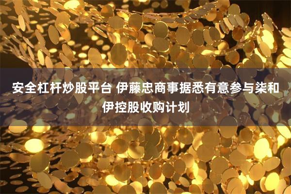 安全杠杆炒股平台 伊藤忠商事据悉有意参与柒和伊控股收购计划
