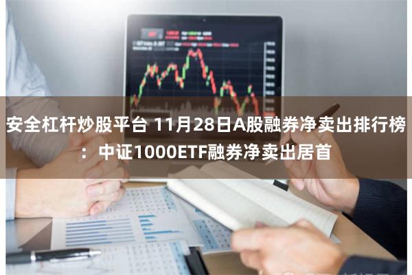 安全杠杆炒股平台 11月28日A股融券净卖出排行榜：中证1000ETF融券净卖出居首