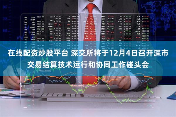 在线配资炒股平台 深交所将于12月4日召开深市交易结算技术运行和协同工作碰头会