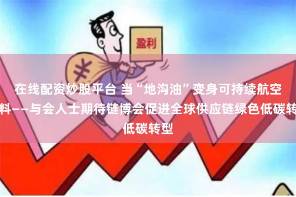 在线配资炒股平台 当“地沟油”变身可持续航空燃料——与会人士期待链博会促进全球供应链绿色低碳转型