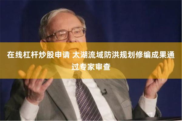 在线杠杆炒股申请 太湖流域防洪规划修编成果通过专家审查