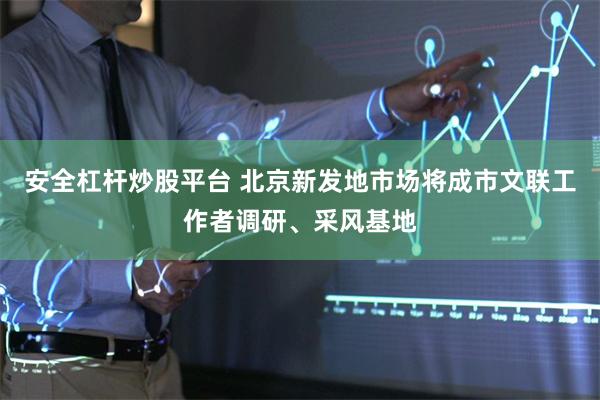 安全杠杆炒股平台 北京新发地市场将成市文联工作者调研、采风基地