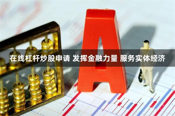 在线杠杆炒股申请 发挥金融力量 服务实体经济