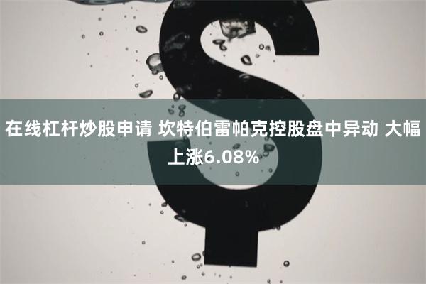 在线杠杆炒股申请 坎特伯雷帕克控股盘中异动 大幅上涨6.08%