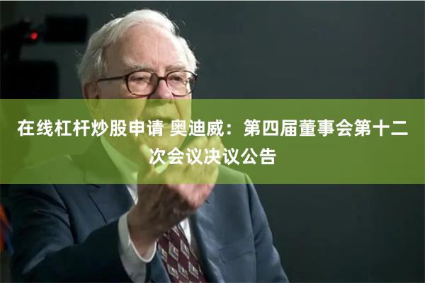 在线杠杆炒股申请 奥迪威：第四届董事会第十二次会议决议公告