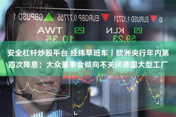 安全杠杆炒股平台 经纬早班车｜欧洲央行年内第四次降息；大众董事会倾向不关闭德国大型工厂
