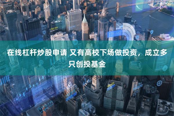 在线杠杆炒股申请 又有高校下场做投资，成立多只创投基金