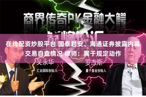 在线配资炒股平台 国泰君安、海通证券披露内幕交易自查情况 律师：属于规定动作