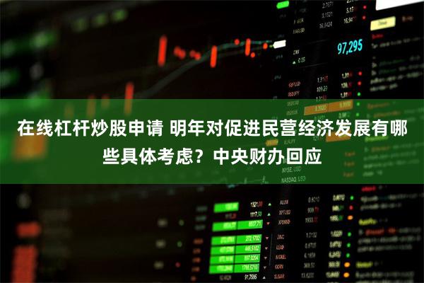 在线杠杆炒股申请 明年对促进民营经济发展有哪些具体考虑？中央财办回应