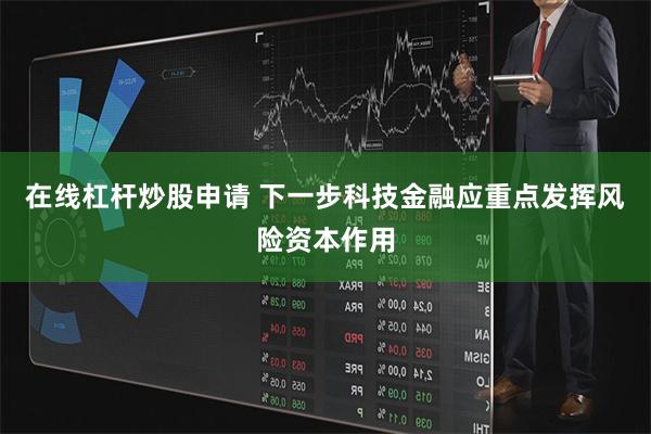 在线杠杆炒股申请 下一步科技金融应重点发挥风险资本作用