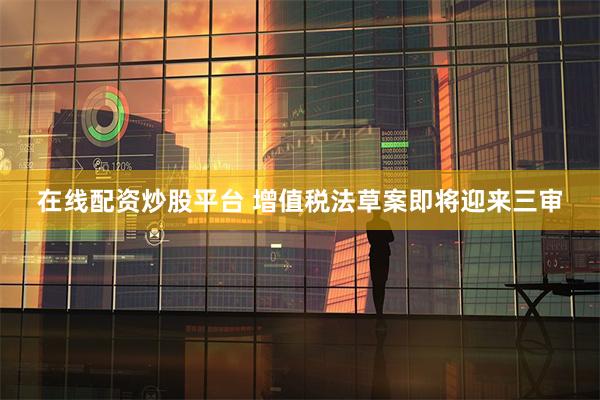 在线配资炒股平台 增值税法草案即将迎来三审