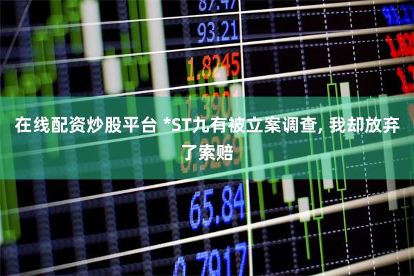 在线配资炒股平台 *ST九有被立案调查, 我却放弃了索赔