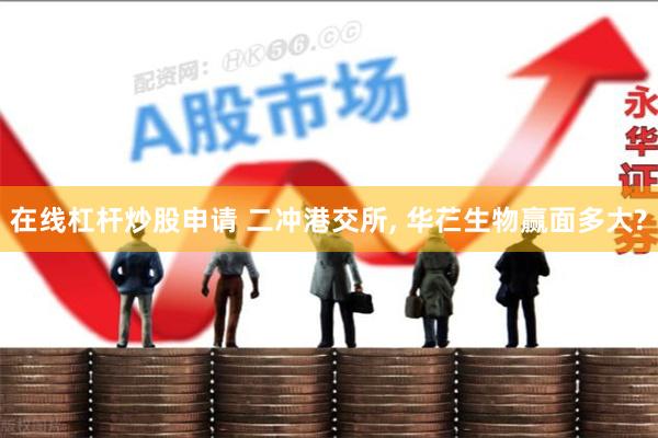 在线杠杆炒股申请 二冲港交所, 华芢生物赢面多大?