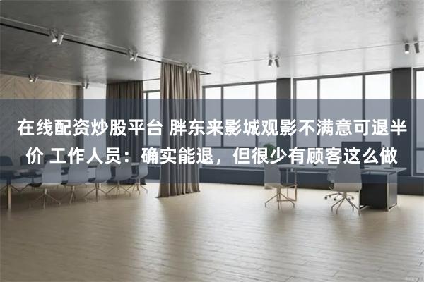 在线配资炒股平台 胖东来影城观影不满意可退半价 工作人员：确实能退，但很少有顾客这么做