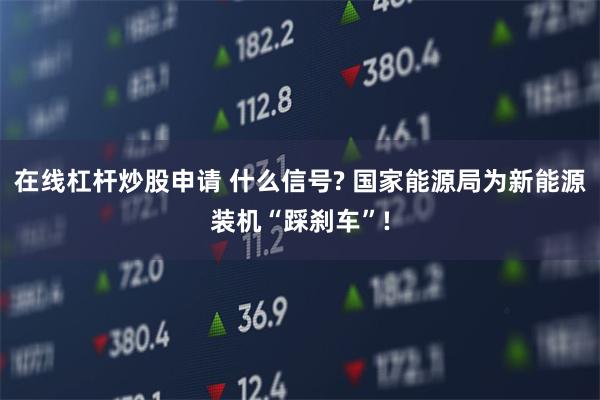 在线杠杆炒股申请 什么信号? 国家能源局为新能源装机“踩刹车”!