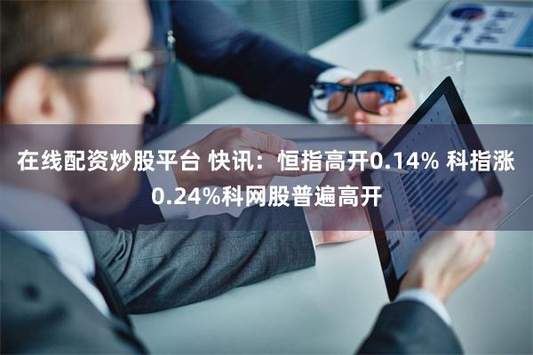 在线配资炒股平台 快讯：恒指高开0.14% 科指涨0.24%科网股普遍高开