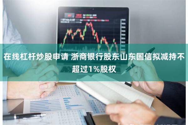 在线杠杆炒股申请 浙商银行股东山东国信拟减持不超过1%股权