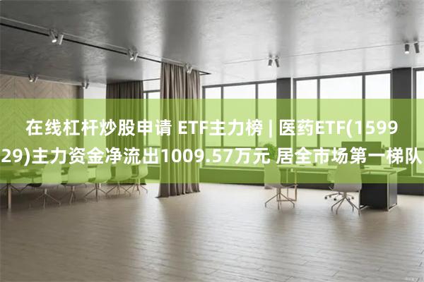 在线杠杆炒股申请 ETF主力榜 | 医药ETF(159929)主力资金净流出1009.57万元 居全市场第一梯队