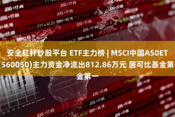 安全杠杆炒股平台 ETF主力榜 | MSCI中国A50ETF(560050)主力资金净流出812.86万元 居可比基金第一