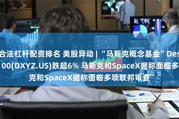 合法杠杆配资排名 美股异动 | “马斯克概念基金”Destiny Tech100(DXYZ.US)跌超6% 马斯克和SpaceX据称面临多项联邦审查