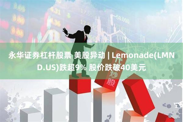 永华证券杠杆股票 美股异动 | Lemonade(LMND.US)跌超9% 股价跌破40美元