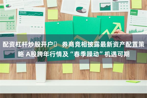 配资杠杆炒股开户	 券商竞相披露最新资产配置策略 A股跨年行情及“春季躁动”机遇可期