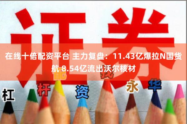 在线十倍配资平台 主力复盘：11.43亿爆拉N国货航 8.54亿流出沃尔核材