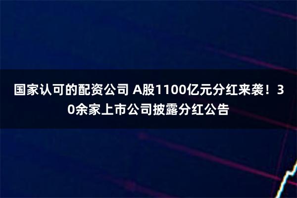 国家认可的配资公司 A股1100亿元分红来袭！30余家上市公司披露分红公告
