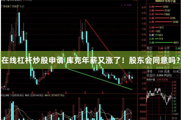 在线杠杆炒股申请 库克年薪又涨了！股东会同意吗？