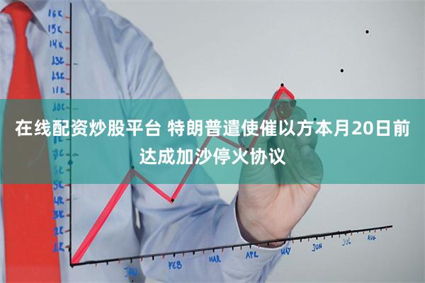 在线配资炒股平台 特朗普遣使催以方本月20日前达成加沙停火协议