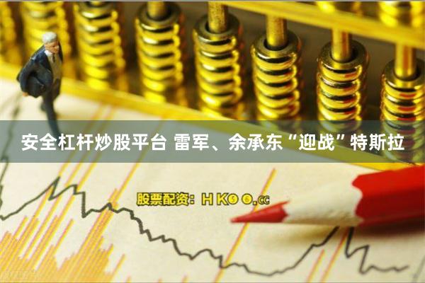 安全杠杆炒股平台 雷军、余承东“迎战”特斯拉