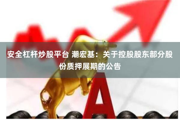 安全杠杆炒股平台 潮宏基：关于控股股东部分股份质押展期的公告
