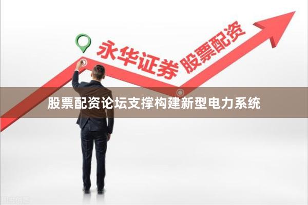 股票配资论坛支撑构建新型电力系统