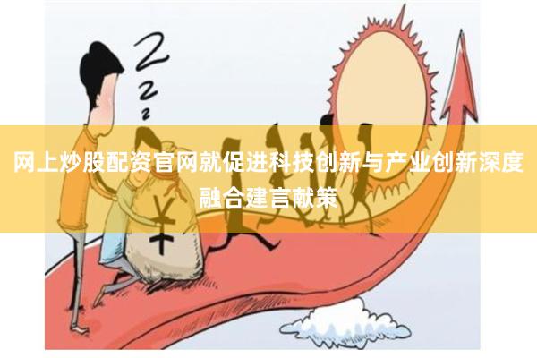 网上炒股配资官网就促进科技创新与产业创新深度融合建言献策